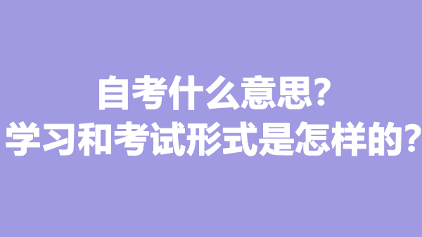 自考什么意思？学习和考试形式是怎样的？