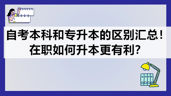 自考本科和专升本的区别汇总！在职如何升本更有利？