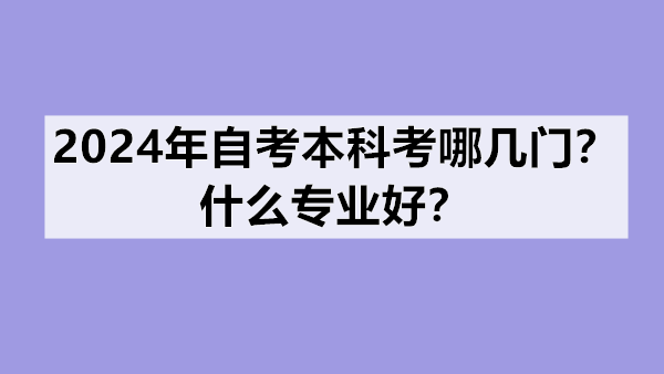 2024年自考本科考哪几门？什么专业好？