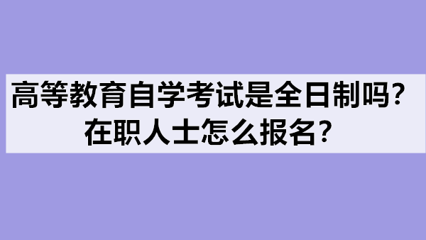 高等教育自学考试是全日制吗？在职人士怎么报名？