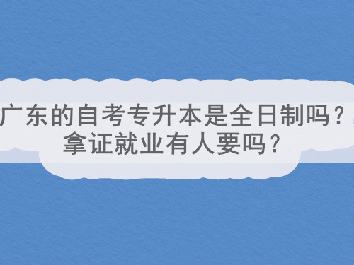 广东的自考专升本是全日制吗？拿证就业有人要吗？