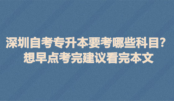 深圳自考专升本要考哪些科目？想早点考完建议看完本文