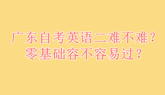 广东自考英语二难不难？零基础容不容易过？