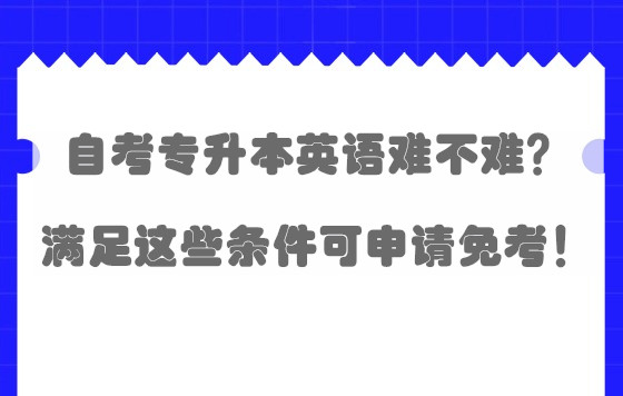 自考专升本英语难不难？满足这些条件可申请免考！