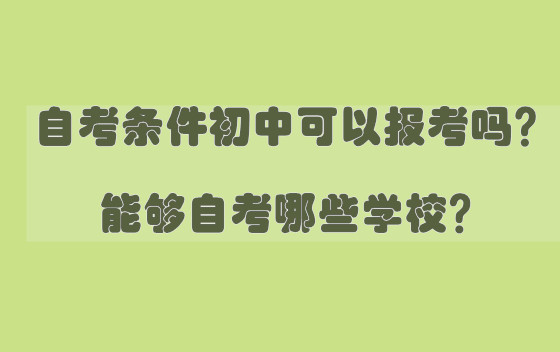 自考条件初中可以报考吗？能够自考哪些学校？