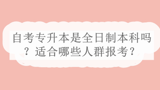 自考专升本是全日制本科吗？适合哪些人群报考？