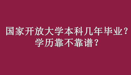 国家开放大学本科几年毕业？学历靠不靠谱？