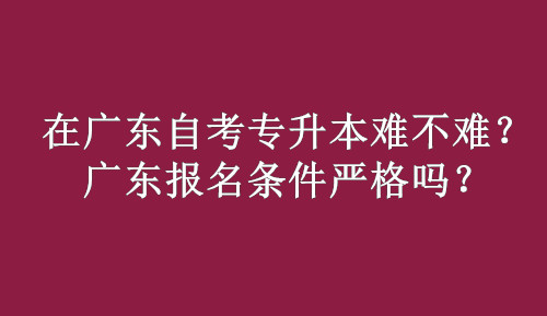 在广东自考专升本难不难？广东报名条件严格吗？