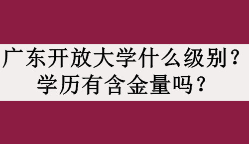 广东开放大学什么级别？学历有含金量吗？