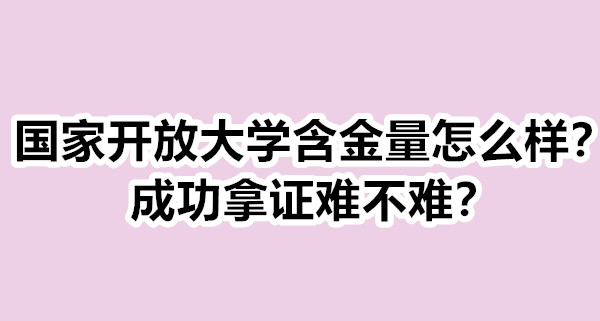 国家开放大学含金量怎么样？成功拿证难不难？​