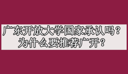 广东开放大学国家承认吗？为什么要推荐广开？