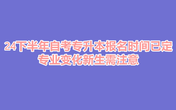 24下半年自考专升本报名时间已定，专业变化新生需注意