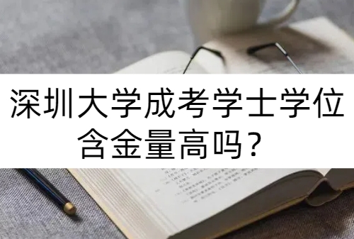 深圳大学成考学士学位含金量高吗？