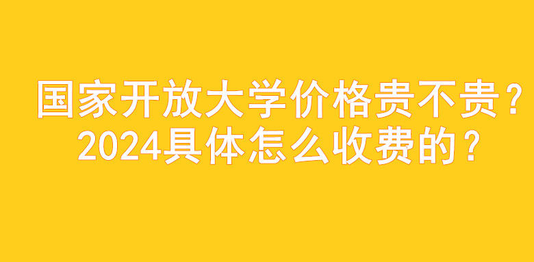 国家开放大学价格贵不贵？2024具体怎么收费的？