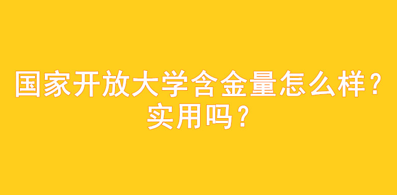 国家开放大学含金量怎么样？实用吗？