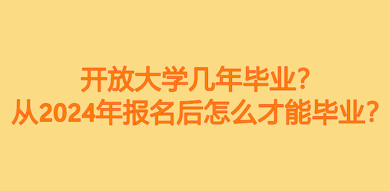 开放大学几年毕业？从2024年报名后怎么才能毕业？