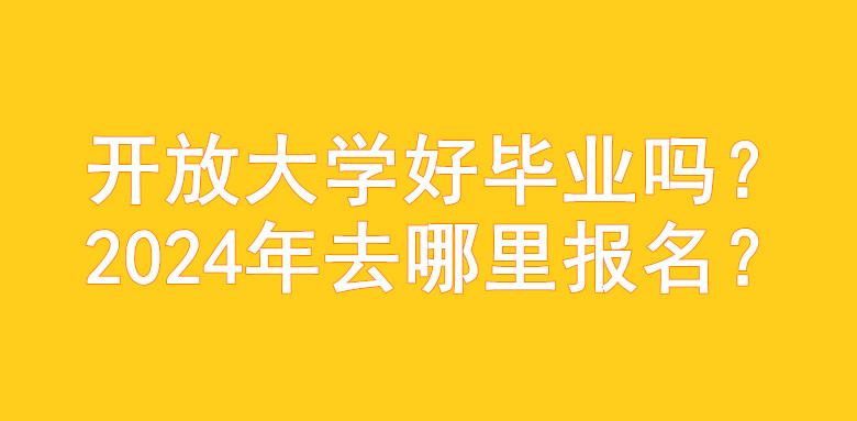 开放大学好毕业吗？2024年去哪里报名？