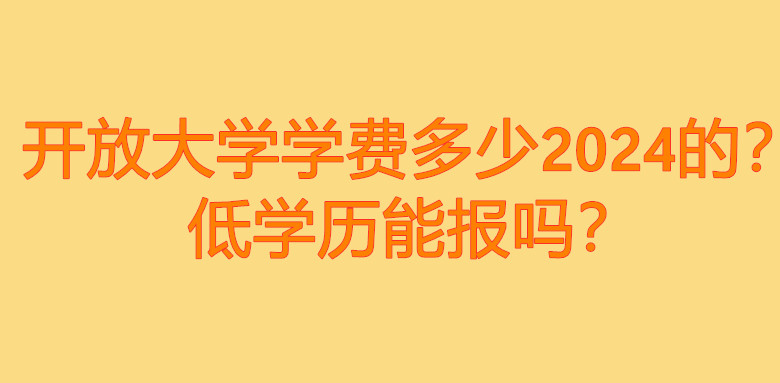 开放大学学费多少2024的？低学历能报吗？