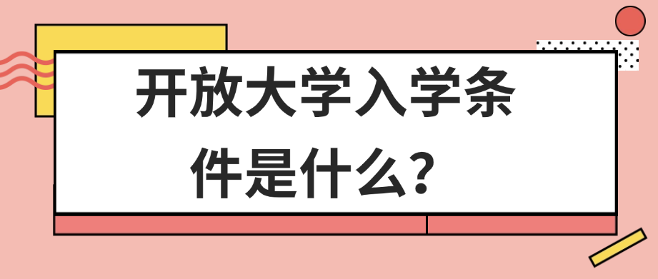 开放大学入学条件是什么？现在还可以报名吗？